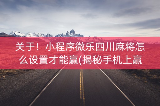 关于！小程序微乐四川麻将怎么设置才能赢(揭秘手机上赢牌技巧)
