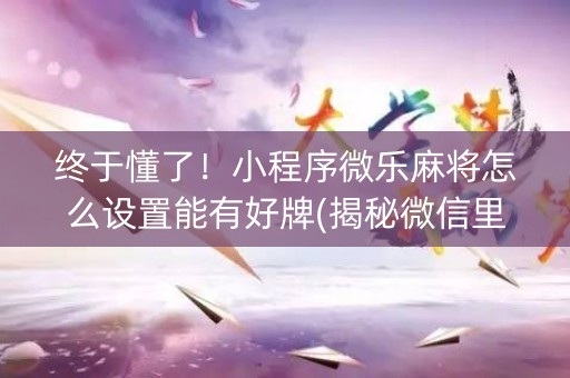 终于懂了！小程序微乐麻将怎么设置能有好牌(揭秘微信里助赢神器购买)