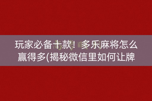 玩家必备十款！多乐麻将怎么赢得多(揭秘微信里如何让牌变好)