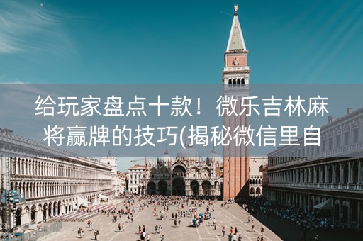 给玩家盘点十款！微乐吉林麻将赢牌的技巧(揭秘微信里自建房怎么赢)