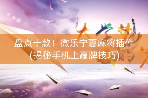 盘点十款！微乐宁夏麻将插件(揭秘手机上赢牌技巧)