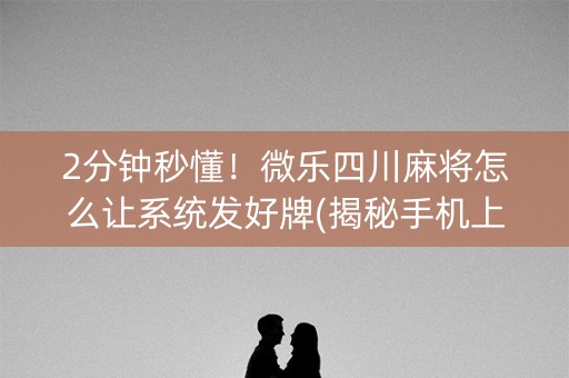 2分钟秒懂！微乐四川麻将怎么让系统发好牌(揭秘手机上辅牌器)