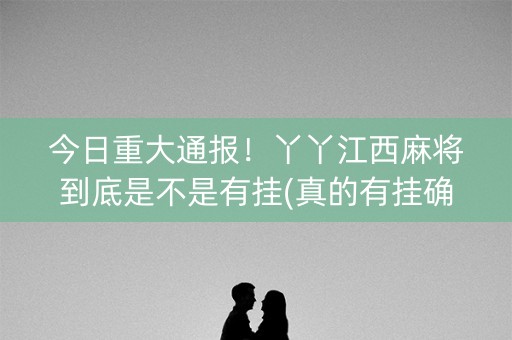 今日重大通报！丫丫江西麻将到底是不是有挂(真的有挂确实有挂)