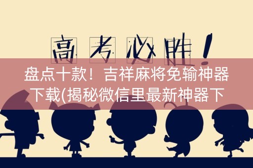 盘点十款！吉祥麻将免输神器下载(揭秘微信里最新神器下载)