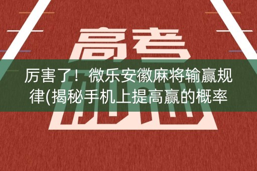 厉害了！微乐安徽麻将输赢规律(揭秘手机上提高赢的概率)