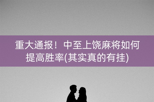 重大通报！中至上饶麻将如何提高胜率(其实真的有挂)