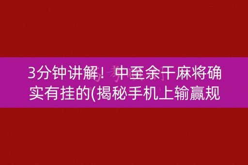 3分钟讲解！中至余干麻将确实有挂的(揭秘手机上输赢规律)