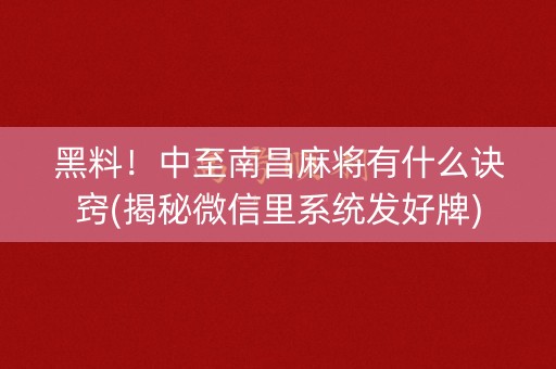 黑料！中至南昌麻将有什么诀窍(揭秘微信里系统发好牌)