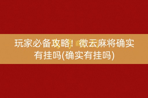 玩家必备攻略！微云麻将确实有挂吗(确实有挂吗)