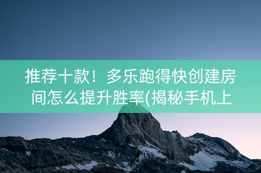 推荐十款！多乐跑得快创建房间怎么提升胜率(揭秘手机上赢牌的技巧)