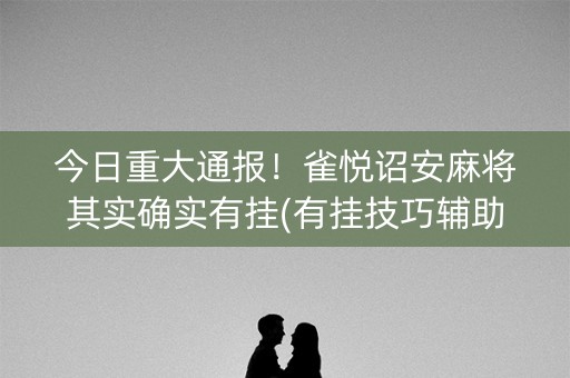 今日重大通报！雀悦诏安麻将其实确实有挂(有挂技巧辅助器)