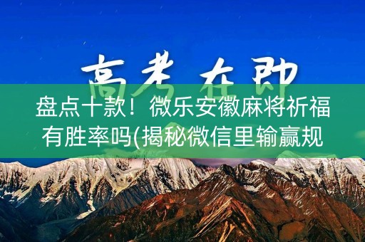 盘点十款！微乐安徽麻将祈福有胜率吗(揭秘微信里输赢规律)