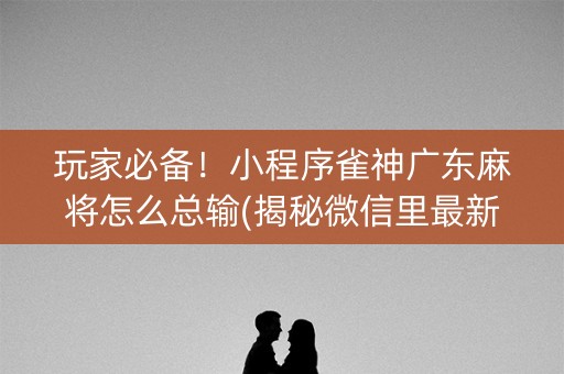 玩家必备！小程序雀神广东麻将怎么总输(揭秘微信里最新神器下载)