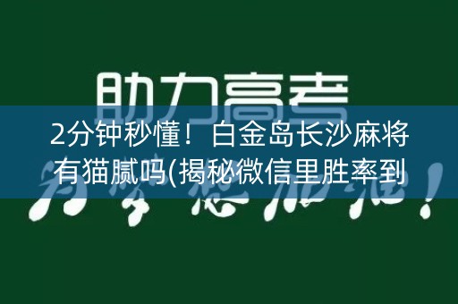 2分钟秒懂！白金岛长沙麻将有猫腻吗(揭秘微信里胜率到哪调)