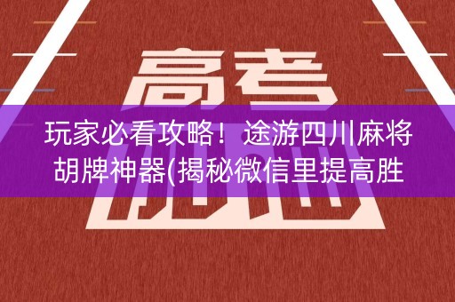 玩家必看攻略！途游四川麻将胡牌神器(揭秘微信里提高胜率)