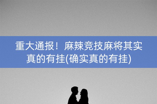重大通报！麻辣竞技麻将其实真的有挂(确实真的有挂)