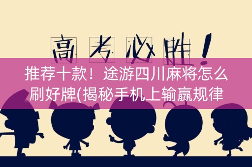 推荐十款！途游四川麻将怎么刷好牌(揭秘手机上输赢规律)
