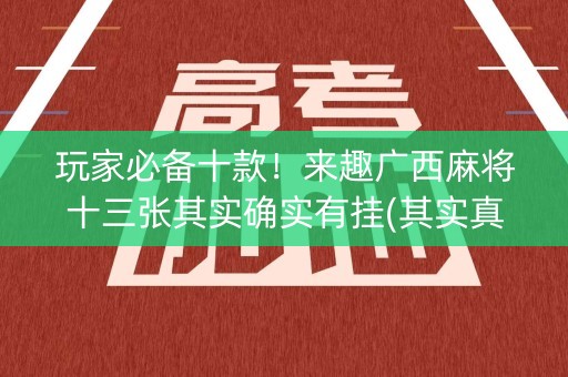 玩家必备十款！来趣广西麻将十三张其实确实有挂(其实真的有挂)
