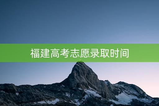 福建高考志愿录取时间