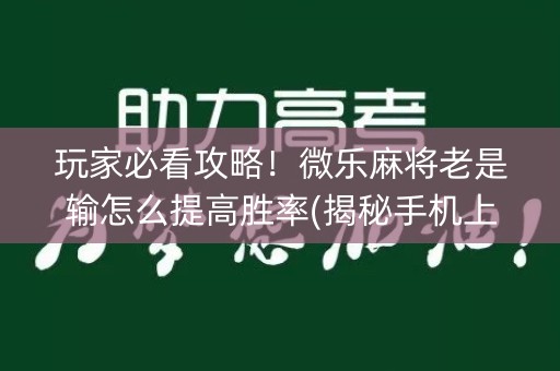 玩家必看攻略！微乐麻将老是输怎么提高胜率(揭秘手机上赢的诀窍)