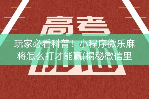 玩家必看科普！小程序微乐麻将怎么打才能赢(揭秘微信里助赢神器)