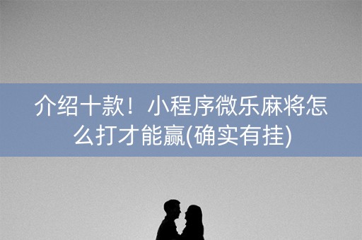 介绍十款！小程序微乐麻将怎么打才能赢(确实有挂)
