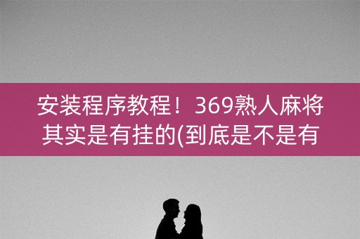 安装程序教程！369熟人麻将其实是有挂的(到底是不是有挂)