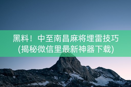 黑料！中至南昌麻将埋雷技巧(揭秘微信里最新神器下载)