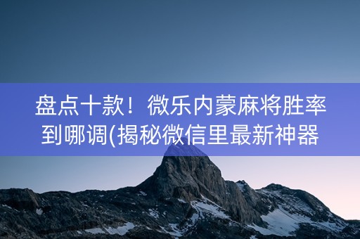 盘点十款！微乐内蒙麻将胜率到哪调(揭秘微信里最新神器下载)