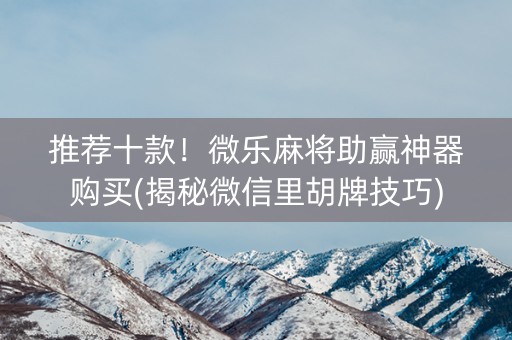 推荐十款！微乐麻将助赢神器购买(揭秘微信里胡牌技巧)