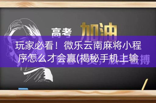 玩家必看！微乐云南麻将小程序怎么才会赢(揭秘手机上输赢规律)