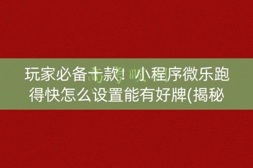 玩家必备十款！小程序微乐跑得快怎么设置能有好牌(揭秘微信里系统发好牌)