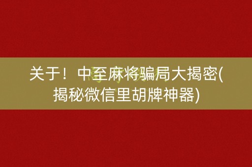 关于！中至麻将骗局大揭密(揭秘微信里胡牌神器)