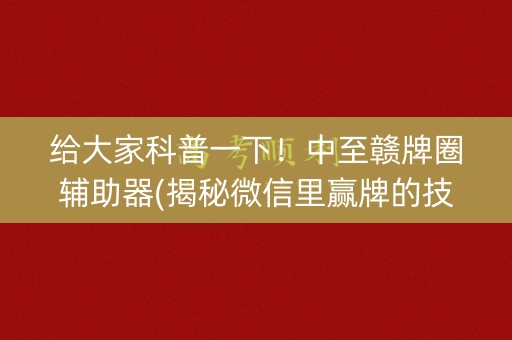 给大家科普一下！中至赣牌圈辅助器(揭秘微信里赢牌的技巧)