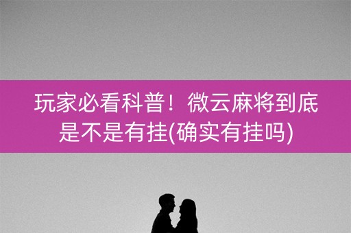 玩家必看科普！微云麻将到底是不是有挂(确实有挂吗)