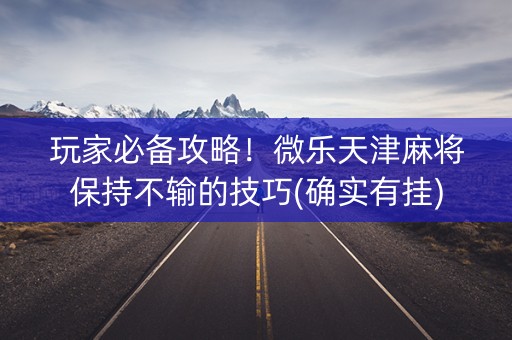 玩家必备攻略！微乐天津麻将保持不输的技巧(确实有挂)