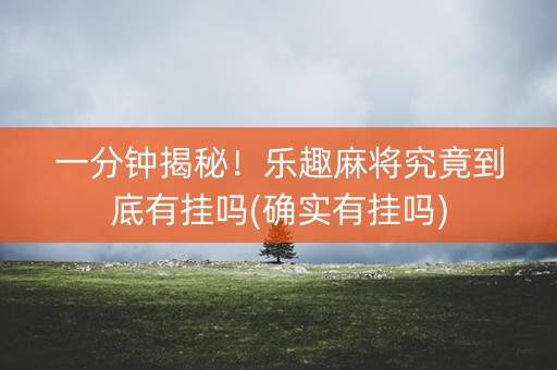 一分钟揭秘！乐趣麻将究竟到底有挂吗(确实有挂吗)