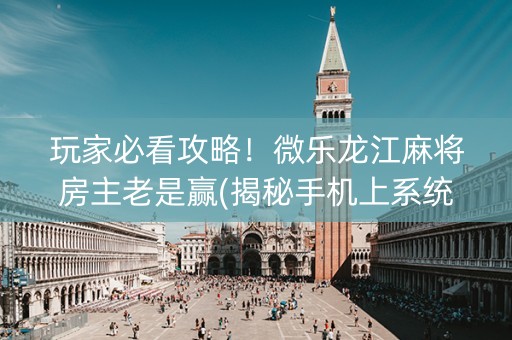 玩家必看攻略！微乐龙江麻将房主老是赢(揭秘手机上系统发好牌)