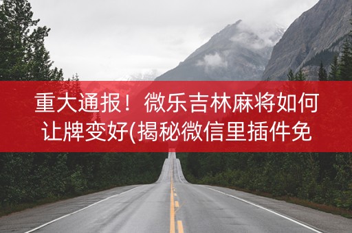 重大通报！微乐吉林麻将如何让牌变好(揭秘微信里插件免费)