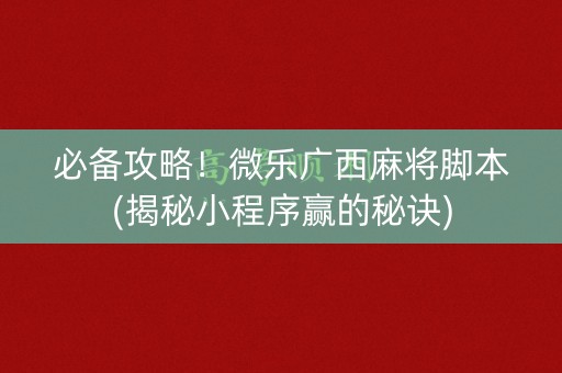 必备攻略！微乐广西麻将脚本(揭秘小程序赢的秘诀)