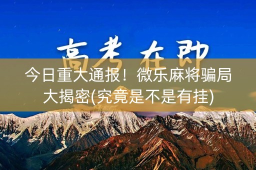 今日重大通报！微乐麻将骗局大揭密(究竟是不是有挂)