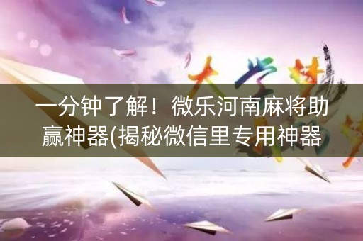 一分钟了解！微乐河南麻将助赢神器(揭秘微信里专用神器下载)