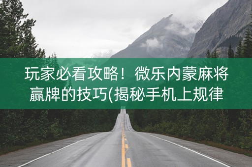 玩家必看攻略！微乐内蒙麻将赢牌的技巧(揭秘手机上规律攻略)