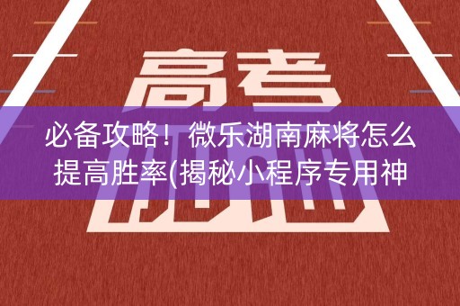 必备攻略！微乐湖南麻将怎么提高胜率(揭秘小程序专用神器下载)