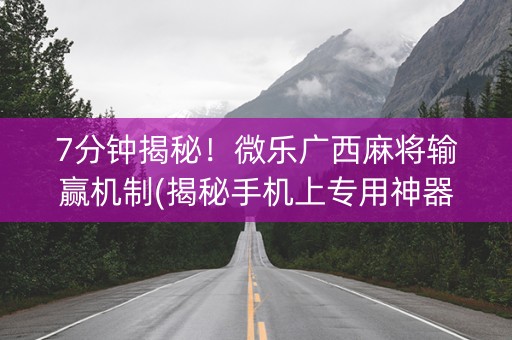 7分钟揭秘！微乐广西麻将输赢机制(揭秘手机上专用神器下载)