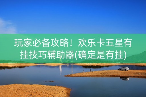 玩家必备攻略！欢乐卡五星有挂技巧辅助器(确定是有挂)