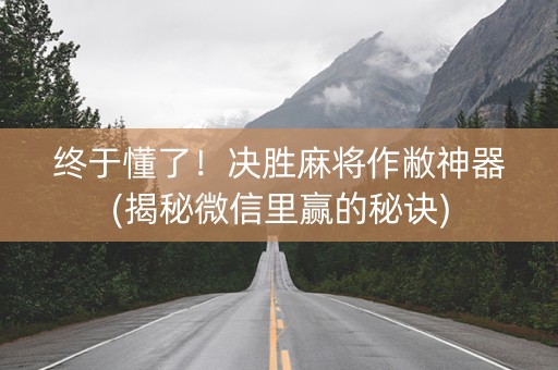 终于懂了！决胜麻将作敝神器(揭秘微信里赢的秘诀)