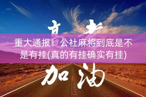 重大通报！公社麻将到底是不是有挂(真的有挂确实有挂)