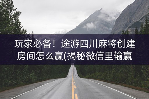 玩家必备！途游四川麻将创建房间怎么赢(揭秘微信里输赢规律)
