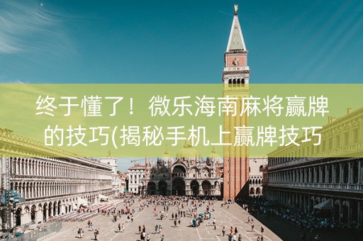终于懂了！微乐海南麻将赢牌的技巧(揭秘手机上赢牌技巧)